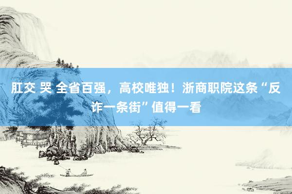 肛交 哭 全省百强，高校唯独！浙商职院这条“反诈一条街”值得一看