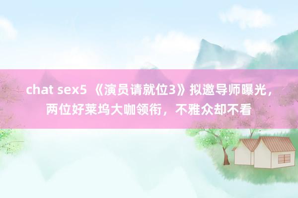 chat sex5 《演员请就位3》拟邀导师曝光，两位好莱坞大咖领衔，不雅众却不看