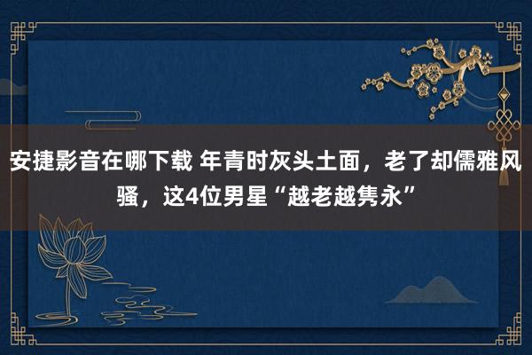 安捷影音在哪下载 年青时灰头土面，老了却儒雅风骚，这4位男星“越老越隽永”