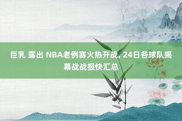 巨乳 露出 NBA老例赛火热开战， 24日各球队揭幕战战报快汇总