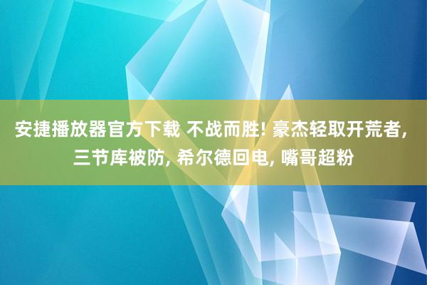 安捷播放器官方下载 不战而胜! 豪杰轻取开荒者， 三节库被防， 希尔德回电， 嘴哥超粉