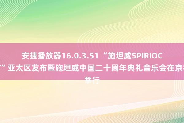 安捷播放器16.0.3.51 “施坦威SPIRIOCAST”亚太区发布暨施坦威中国二十周年典礼音乐会在京举行