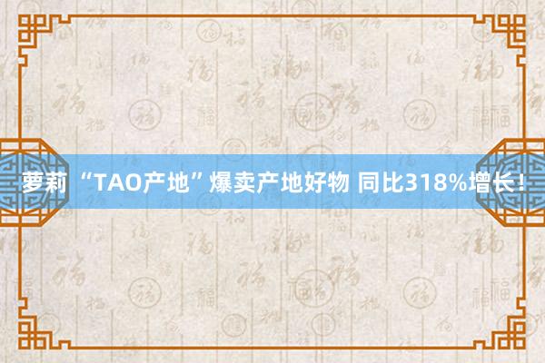 萝莉 “TAO产地”爆卖产地好物 同比318%增长！