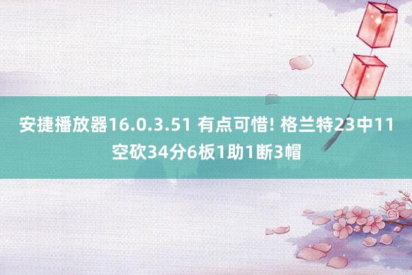 安捷播放器16.0.3.51 有点可惜! 格兰特23中11空砍34分6板1助1断3帽