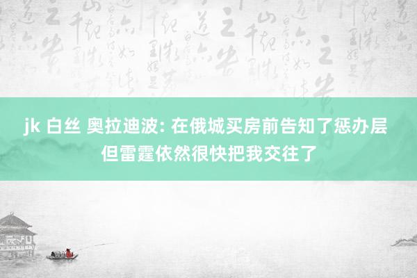 jk 白丝 奥拉迪波: 在俄城买房前告知了惩办层 但雷霆依然很快把我交往了