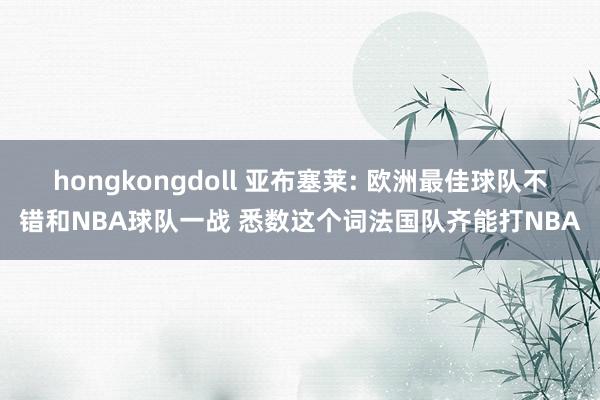 hongkongdoll 亚布塞莱: 欧洲最佳球队不错和NBA球队一战 悉数这个词法国队齐能打NBA