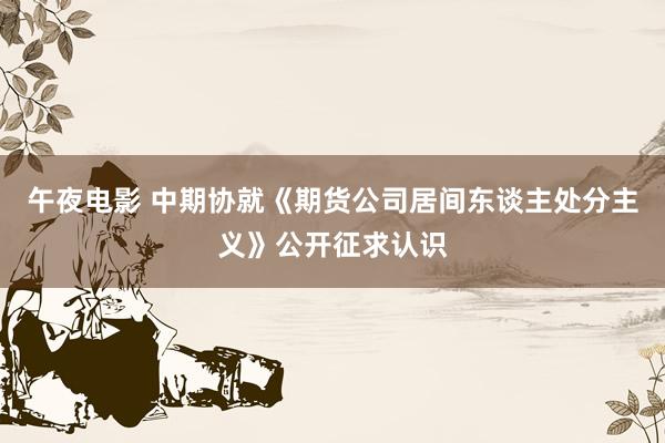 午夜电影 中期协就《期货公司居间东谈主处分主义》公开征求认识