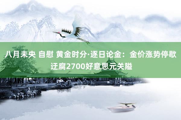 八月未央 自慰 黄金时分·逐日论金：金价涨势停歇 迂腐2700好意思元关隘