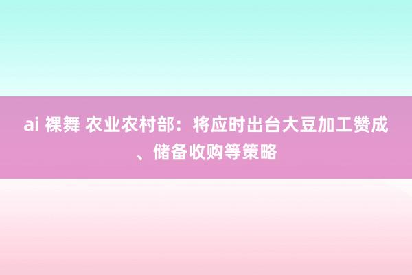 ai 裸舞 农业农村部：将应时出台大豆加工赞成、储备收购等策略