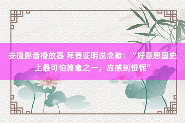 安捷影音播放器 拜登证明说念歉：“好意思国史上最可怕篇章之一，应感到忸怩”