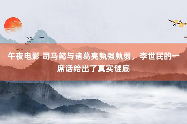 午夜电影 司马懿与诸葛亮孰强孰弱，李世民的一席话给出了真实谜底