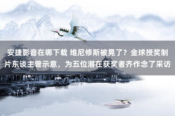 安捷影音在哪下载 维尼修斯被晃了？金球授奖制片东谈主曾示意，为五位潜在获奖者齐作念了采访