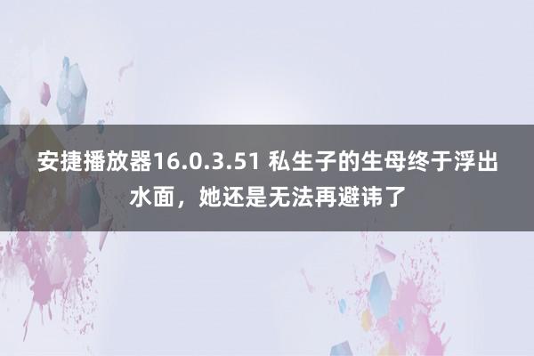 安捷播放器16.0.3.51 私生子的生母终于浮出水面，她还是无法再避讳了