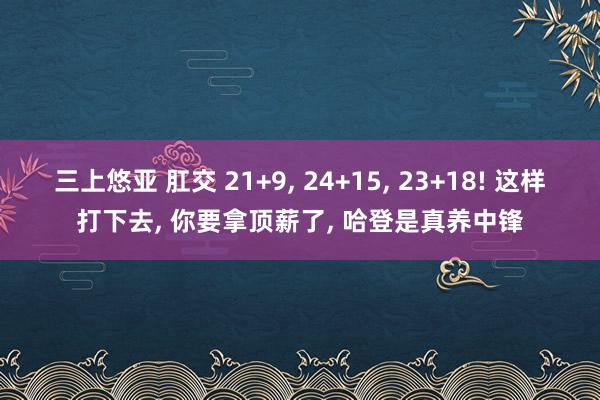 三上悠亚 肛交 21+9， 24+15， 23+18! 这样打下去， 你要拿顶薪了， 哈登是真养中锋