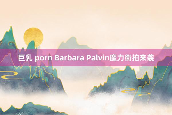 巨乳 porn Barbara Palvin魔力街拍来袭