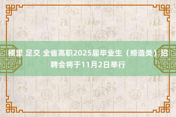 楠里 足交 全省高职2025届毕业生（缔造类）招聘会将于11月2日举行