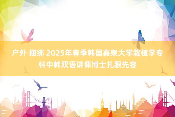 户外 捆绑 2025年春季韩国嘉泉大学栽植学专科中韩双语讲课博士扎眼先容