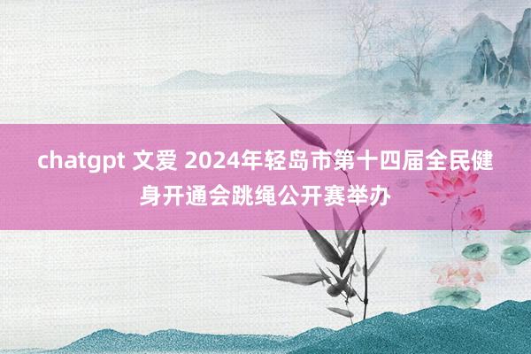 chatgpt 文爱 2024年轻岛市第十四届全民健身开通会跳绳公开赛举办