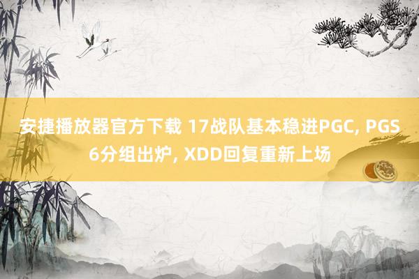 安捷播放器官方下载 17战队基本稳进PGC， PGS6分组出炉， XDD回复重新上场