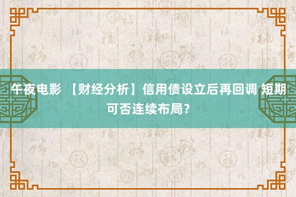 午夜电影 【财经分析】信用债设立后再回调 短期可否连续布局？