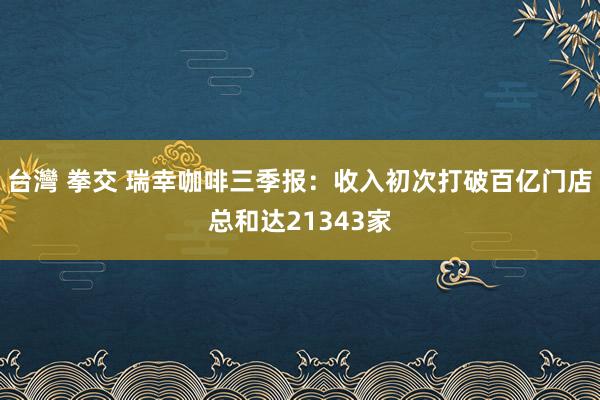 台灣 拳交 瑞幸咖啡三季报：收入初次打破百亿门店总和达21343家