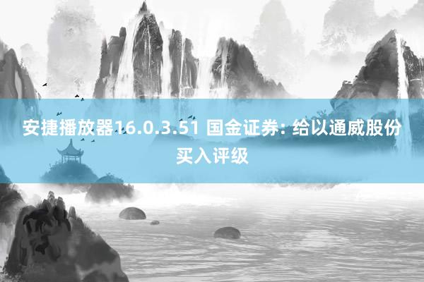 安捷播放器16.0.3.51 国金证券: 给以通威股份买入评级