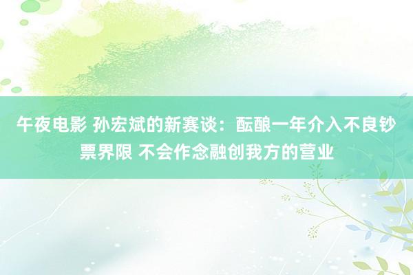 午夜电影 孙宏斌的新赛谈：酝酿一年介入不良钞票界限 不会作念融创我方的营业