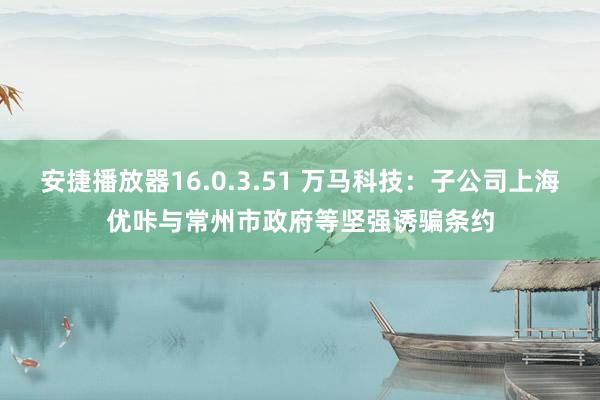 安捷播放器16.0.3.51 万马科技：子公司上海优咔与常州市政府等坚强诱骗条约