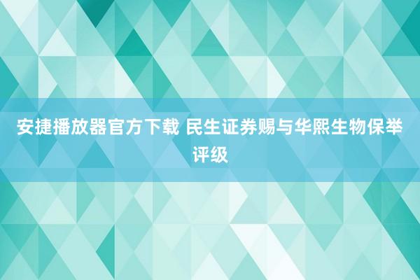 安捷播放器官方下载 民生证券赐与华熙生物保举评级