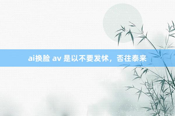 ai换脸 av 是以不要发怵，否往泰来