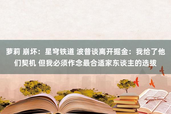 萝莉 崩坏：星穹铁道 波普谈离开掘金：我给了他们契机 但我必须作念最合适家东谈主的选拔