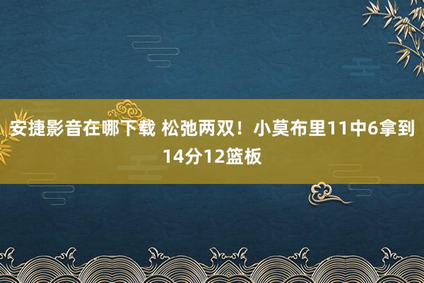 安捷影音在哪下载 松弛两双！小莫布里11中6拿到14分12篮板