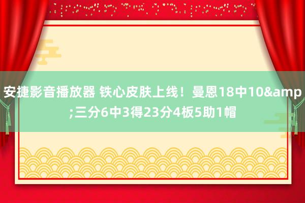 安捷影音播放器 铁心皮肤上线！曼恩18中10&三分6中3得23分4板5助1帽