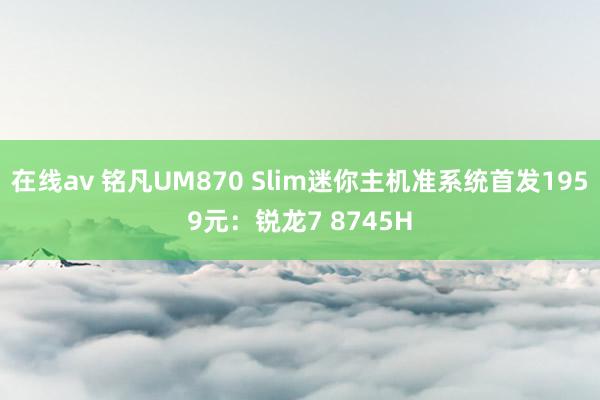 在线av 铭凡UM870 Slim迷你主机准系统首发1959元：锐龙7 8745H