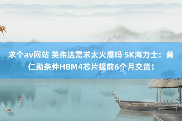 求个av网站 英伟达需求太火爆吗 SK海力士：黄仁勋条件HBM4芯片提前6个月交货！