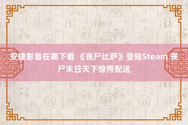 安捷影音在哪下载 《丧尸比萨》登陆Steam 丧尸末日天下惊愕配送