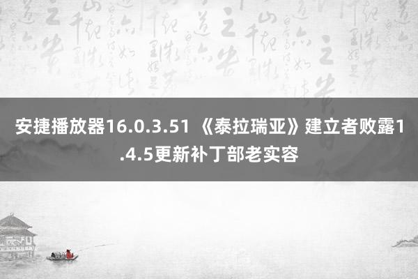 安捷播放器16.0.3.51 《泰拉瑞亚》建立者败露1.4.5更新补丁部老实容