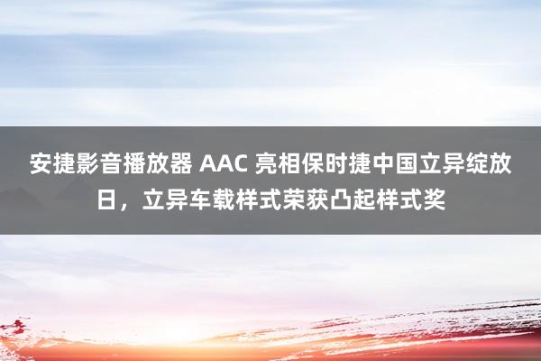 安捷影音播放器 AAC 亮相保时捷中国立异绽放日，立异车载样式荣获凸起样式奖