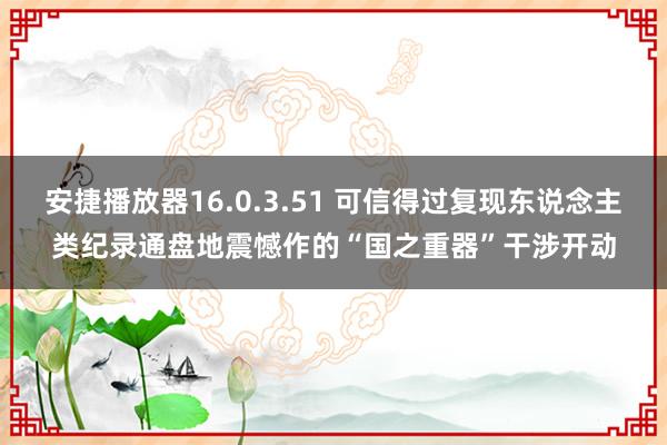 安捷播放器16.0.3.51 可信得过复现东说念主类纪录通盘地震憾作的“国之重器”干涉开动