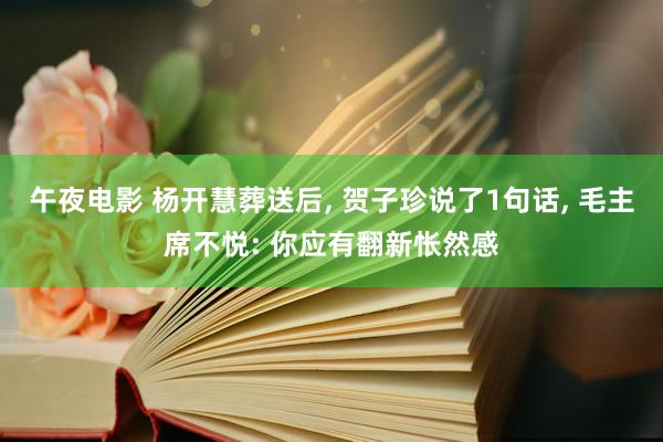 午夜电影 杨开慧葬送后， 贺子珍说了1句话， 毛主席不悦: 你应有翻新怅然感