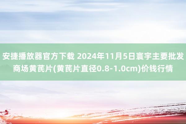 安捷播放器官方下载 2024年11月5日寰宇主要批发商场黄芪片(黄芪片直径0.8-1.0cm)价钱行情