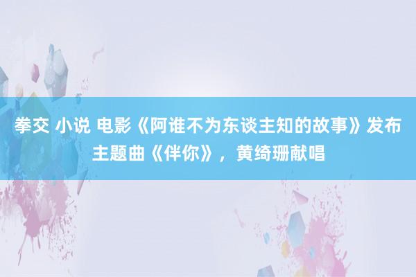 拳交 小说 电影《阿谁不为东谈主知的故事》发布主题曲《伴你》，黄绮珊献唱