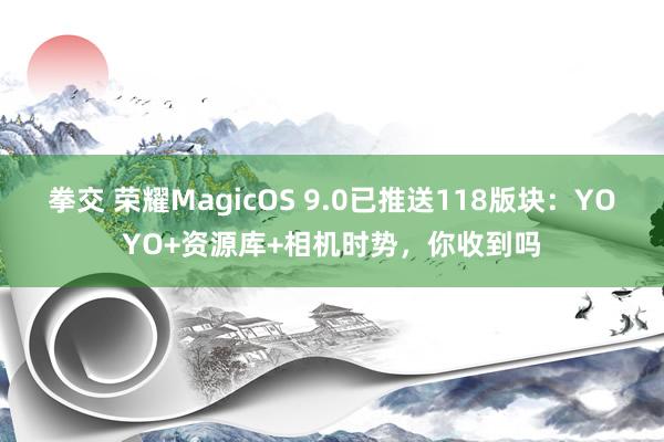 拳交 荣耀MagicOS 9.0已推送118版块：YOYO+资源库+相机时势，你收到吗