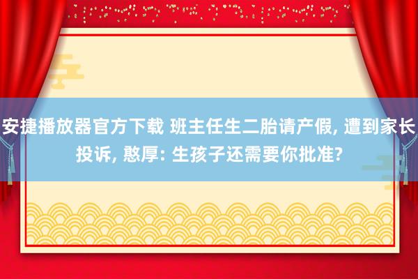 安捷播放器官方下载 班主任生二胎请产假, 遭到家长投诉, 憨