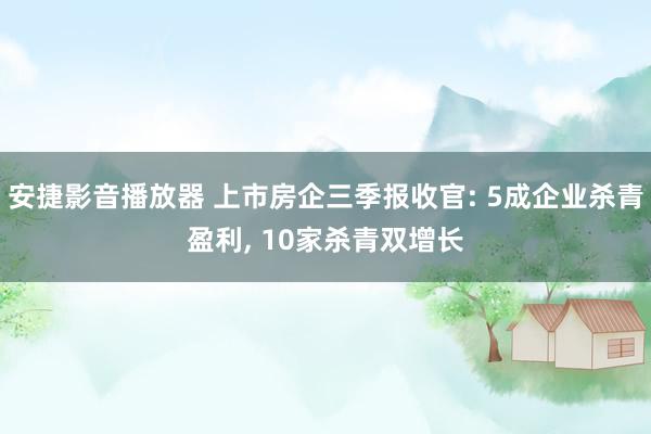 安捷影音播放器 上市房企三季报收官: 5成企业杀青盈利, 1