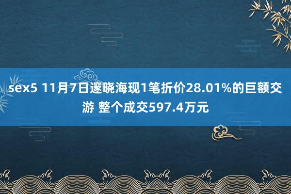 sex5 11月7日邃晓海现1笔折价28.01%的巨额交游 