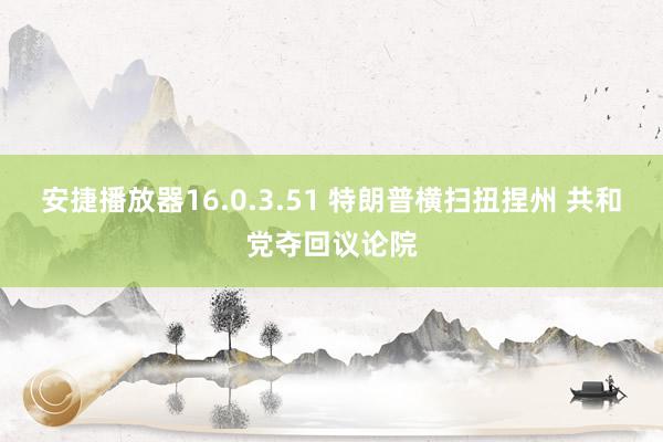 安捷播放器16.0.3.51 特朗普横扫扭捏州 共和党夺回议