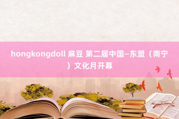 hongkongdoll 麻豆 第二届中国—东盟（南宁）文化