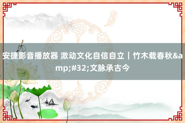 安捷影音播放器 激动文化自信自立｜竹木载春秋&#32