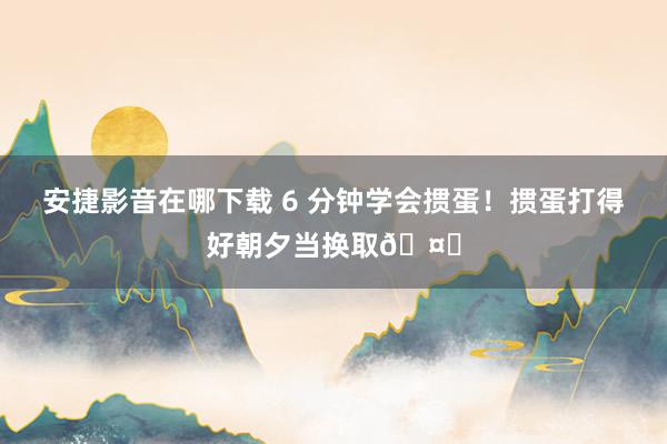 安捷影音在哪下载 6 分钟学会掼蛋！掼蛋打得好朝夕当换取🤗